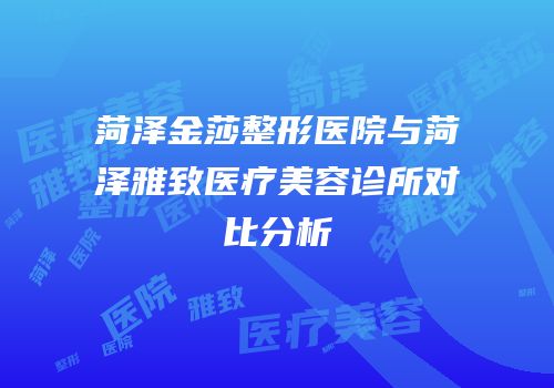 菏泽金莎整形医院与菏泽雅致医疗美容诊所对比分析