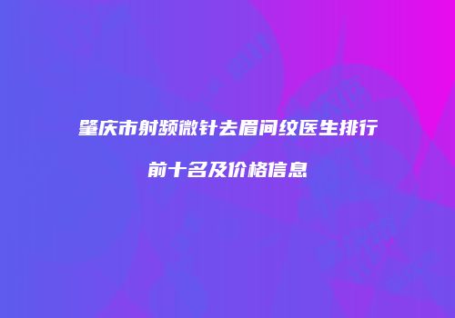 肇庆市射频微针去眉间纹医生排行前十名及价格信息