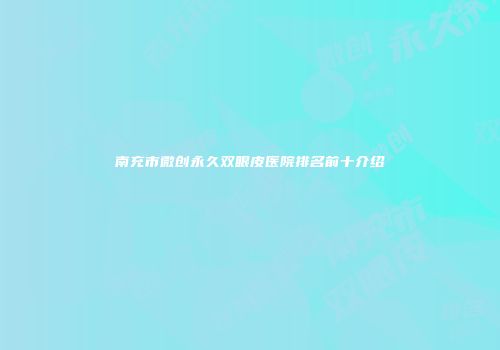 南充市微创永久双眼皮医院排名前十介绍