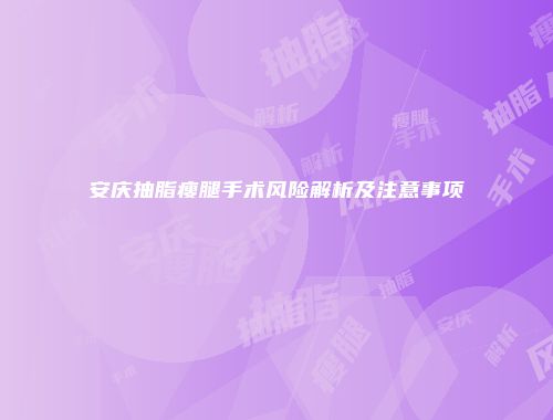 安庆抽脂瘦腿手术风险解析及注意事项