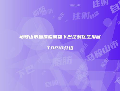 马鞍山市自体脂肪垫下巴注射医生排名TOP10介绍