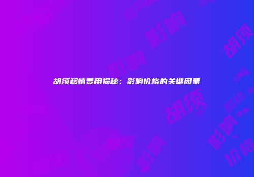 胡须移植费用揭秘：影响价格的关键因素