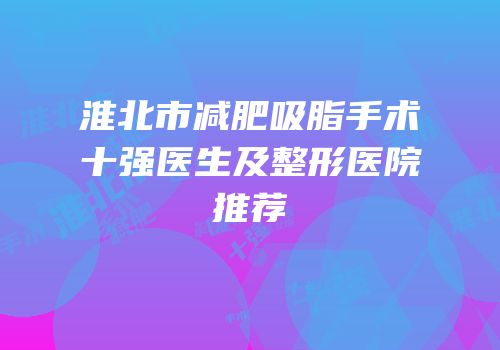 淮北市减肥吸脂手术十强医生及整形医院推荐