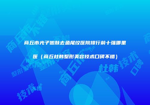 商丘市光子嫩肤去鱼尾纹医院排行前十强哪里医（商丘杜韩整形美容技术口碑不错）