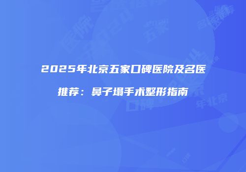 2025年北京五家口碑医院及名医推荐：鼻子塌手术整形指南