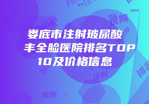 娄底市注射玻尿酸丰全脸医院排名TOP10及价格信息