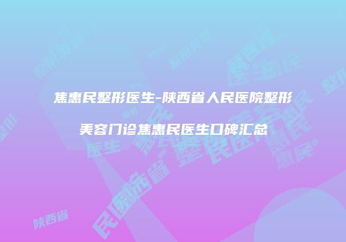 焦惠民整形医生-陕西省人民医院整形美容门诊焦惠民医生口碑汇总