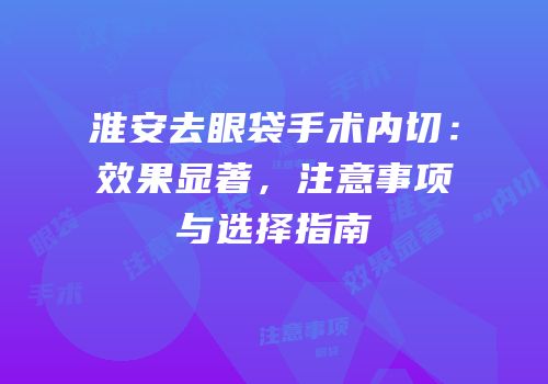淮安去眼袋手术内切：效果显著，注意事项与选择指南