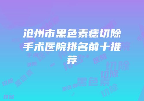 沧州市黑色素痣切除手术医院排名前十推荐