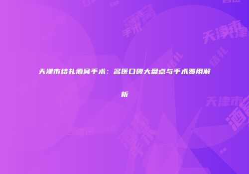 天津市结扎酒窝手术：名医口碑大盘点与手术费用解析