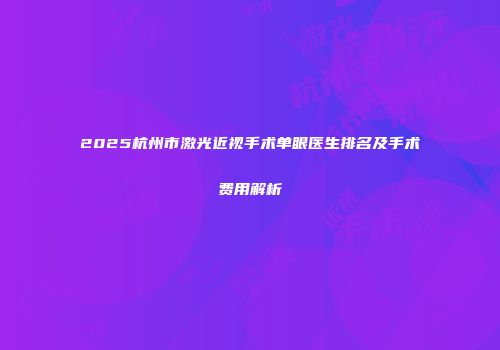 2025杭州市激光近视手术单眼医生排名及手术费用解析