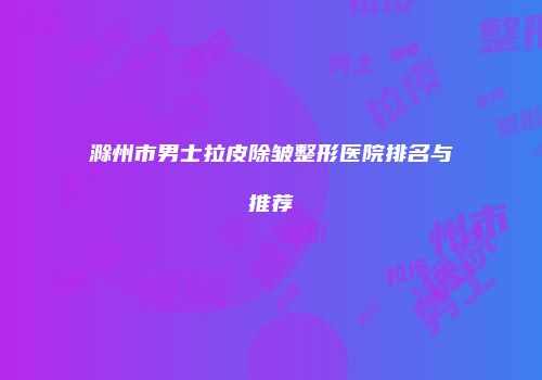 滁州市男士拉皮除皱整形医院排名与推荐
