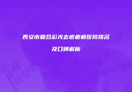 西安市复合彩光去痘疤痕医院排名及口碑解析