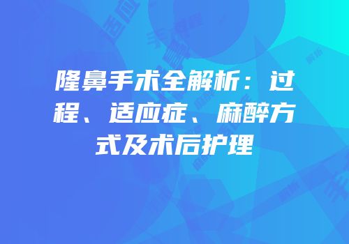 隆鼻手术全解析：过程、适应症、麻醉方式及术后护理