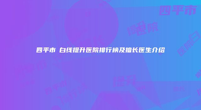 四平市疍白线提升医院排行榜及擅长医生介绍