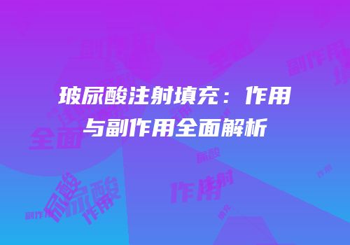 玻尿酸注射填充：作用与副作用全面解析