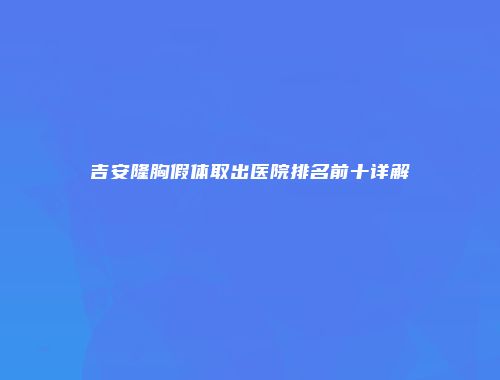 吉安隆胸假体取出医院排名前十详解