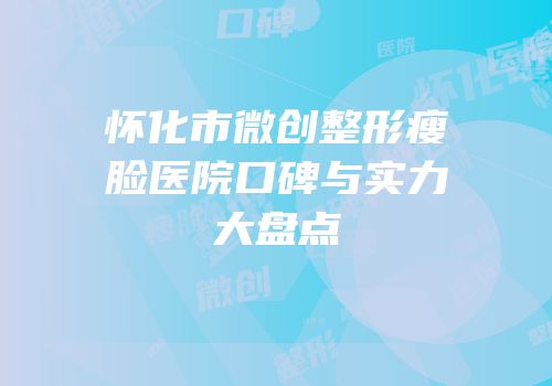 怀化市微创整形瘦脸医院口碑与实力大盘点