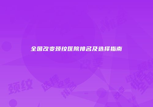 全国改变颈纹医院排名及选择指南