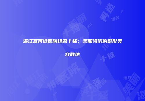 湛江耳再造医院排名十强：美丽海滨的整形美容胜地