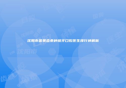 沈阳市国奥齿泰种植牙口腔医生排行榜解析