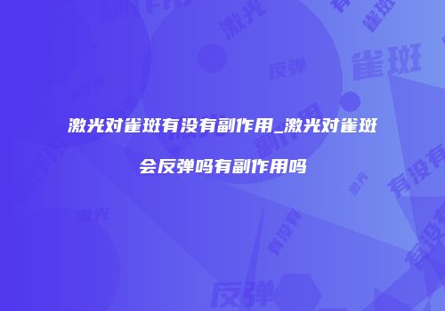 激光对雀斑有没有副作用_激光对雀斑会反弹吗有副作用吗