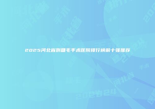 2025河北省倒睫毛手术医院排行榜前十强推荐
