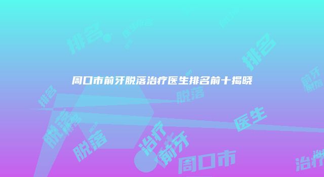 周口市前牙脱落治疗医生排名前十揭晓