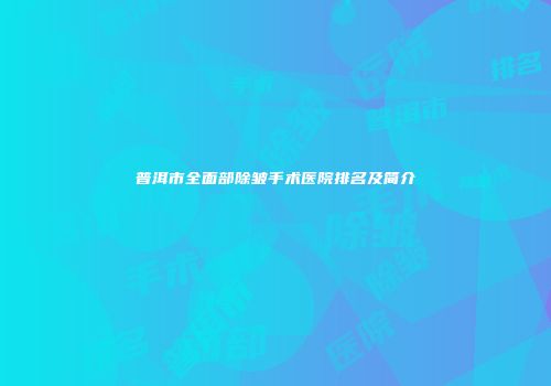 普洱市全面部除皱手术医院排名及简介
