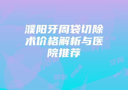 濮阳牙周袋切除术价格解析与医院推荐
