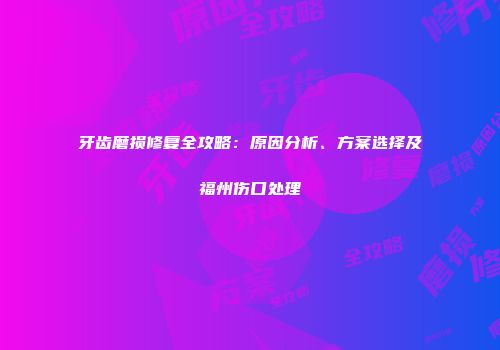 牙齿磨损修复全攻略：原因分析、方案选择及福州伤口处理