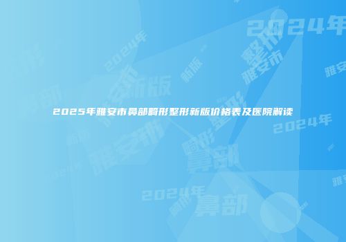 2025年雅安市鼻部畸形整形新版价格表及医院解读