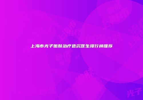 上海市光子嫩肤治疗色沉医生排行榜推荐