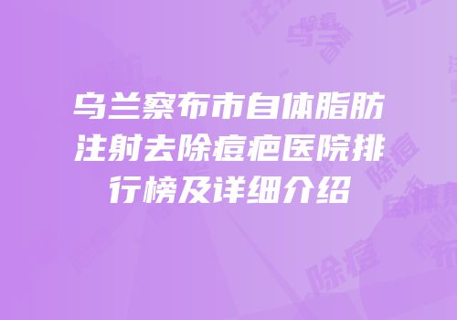 乌兰察布市自体脂肪注射去除痘疤医院排行榜及详细介绍