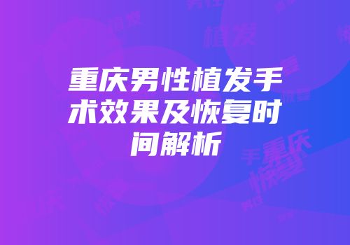 重庆男性植发手术效果及恢复时间解析