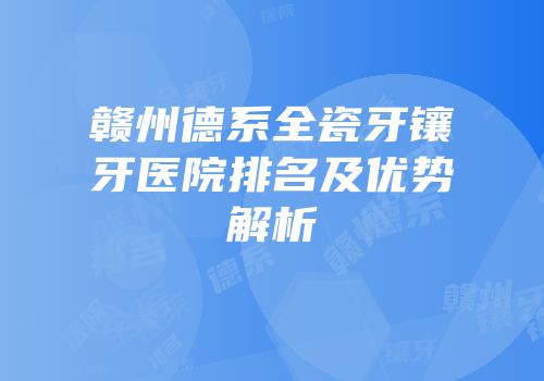 赣州德系全瓷牙镶牙医院排名及优势解析