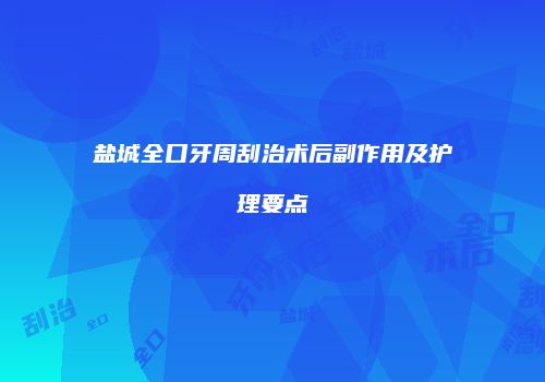 盐城全口牙周刮治术后副作用及护理要点