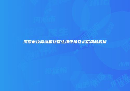 河源市按摩消眼袋医生排行榜及术后风险解析