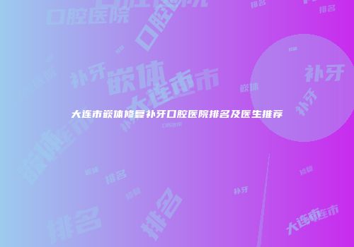 大连市嵌体修复补牙口腔医院排名及医生推荐