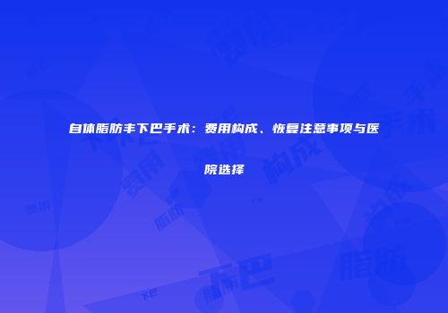 自体脂肪丰下巴手术：费用构成、恢复注意事项与医院选择