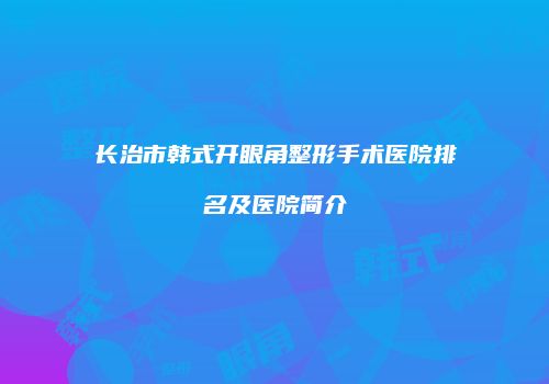 长治市韩式开眼角整形手术医院排名及医院简介