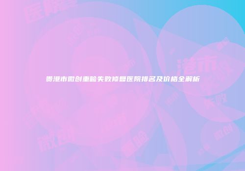 贵港市微创重睑失败修复医院排名及价格全解析