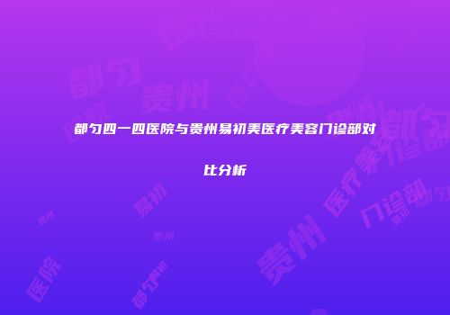 都匀四一四医院与贵州易初美医疗美容门诊部对比分析