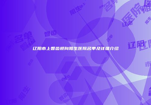 辽阳市上智齿颊向阻生医院名单及详细介绍