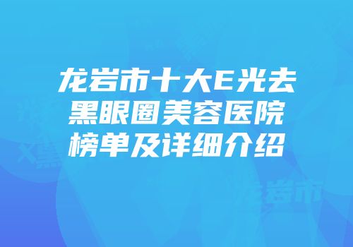 龙岩市十大E光去黑眼圈美容医院榜单及详细介绍