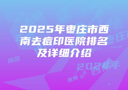 2025年枣庄市西南去痘印医院排名及详细介绍