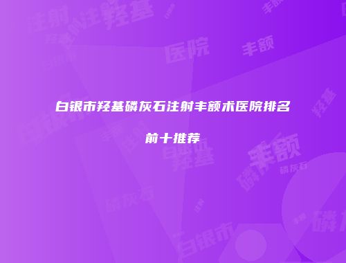 白银市羟基磷灰石注射丰额术医院排名前十推荐