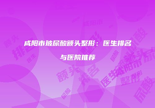咸阳市玻尿酸额头整形：医生排名与医院推荐