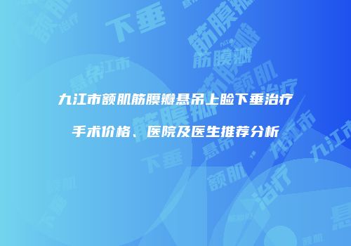 九江市额肌筋膜瓣悬吊上睑下垂治疗手术价格、医院及医生推荐分析