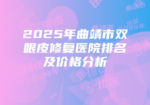 2025年曲靖市双眼皮修复医院排名及价格分析